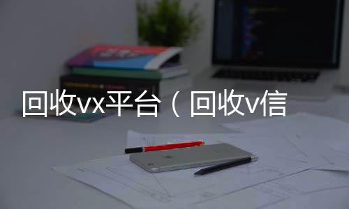 回收vx24小时收vx秒结平台（回收v信）