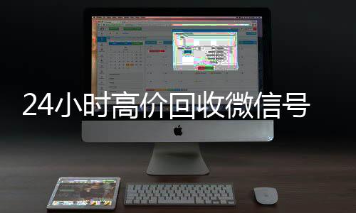 24小时高价回收微在线收微信信号秒结平台（回收微信号秒结算）